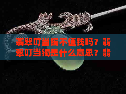 翡翠叮当镯不值钱吗？翡翠叮当镯是什么意思？翡翠叮当镯的价格是多少？