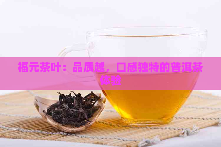 福元茶叶：品质越，口感独特的普洱茶体验