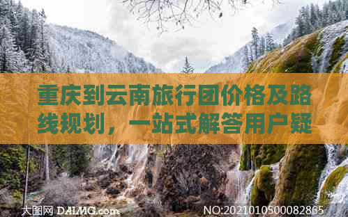 重庆到云南旅行团价格及路线规划，一站式解答用户疑问