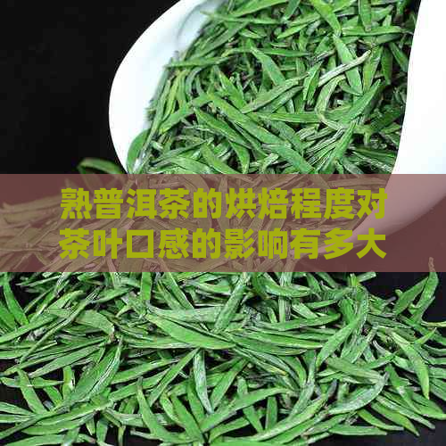 熟普洱茶的烘焙程度对茶叶口感的影响有多大？如何选择适合自己的熟普洱茶？