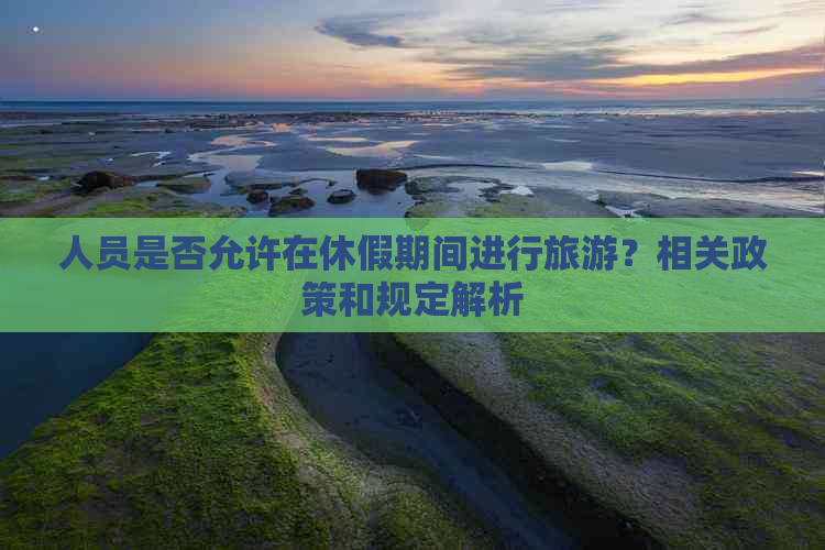 人员是否允许在休假期间进行旅游？相关政策和规定解析