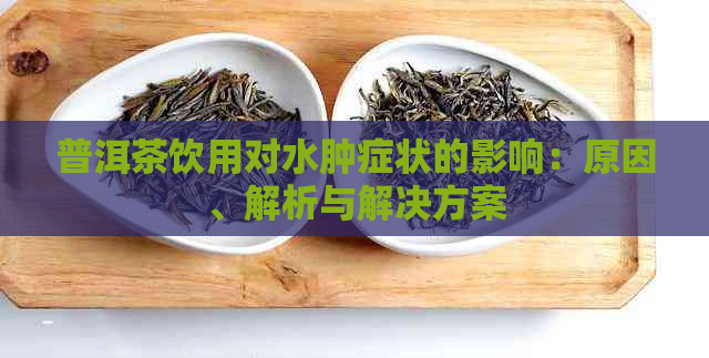 普洱茶饮用对水肿症状的影响：原因、解析与解决方案