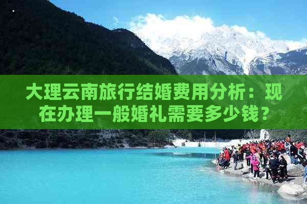 大理云南旅行结婚费用分析：现在办理一般婚礼需要多少钱？