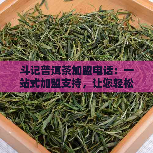 斗记普洱茶加盟电话：一站式加盟支持，让您轻松创业！