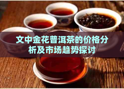 文中金花普洱茶的价格分析及市场趋势探讨