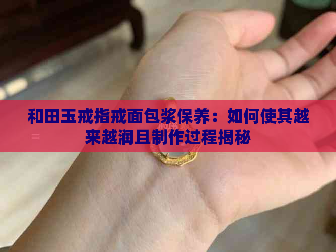 和田玉戒指戒面包浆保养：如何使其越来越润且制作过程揭秘