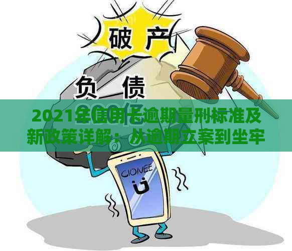 2021年信用卡逾期量刑标准及新政策详解：从逾期立案到坐牢全程解读