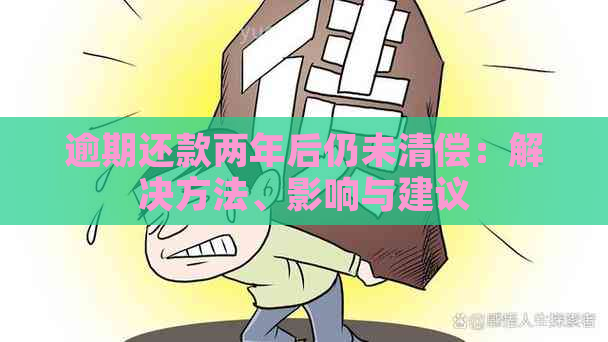 逾期还款两年后仍未清偿：解决方法、影响与建议