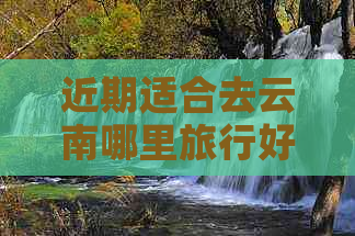 近期适合去云南哪里旅行好玩：云南旅游推荐