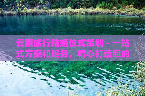 云南旅行结婚仪式策划 - 一站式方案和服务，精心打造您的完美婚礼。