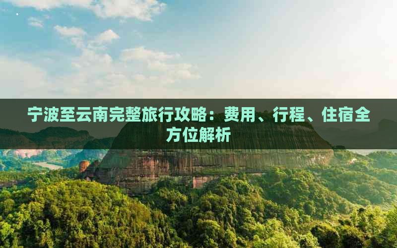 宁波至云南完整旅行攻略：费用、行程、住宿全方位解析