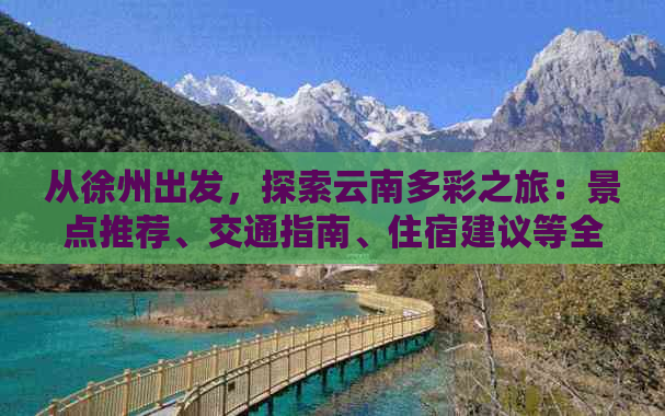 从徐州出发，探索云南多彩之旅：景点推荐、交通指南、住宿建议等全方位攻略