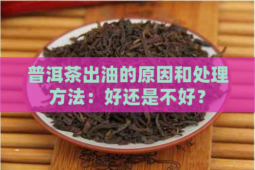 普洱茶出油的原因和处理方法：好还是不好？