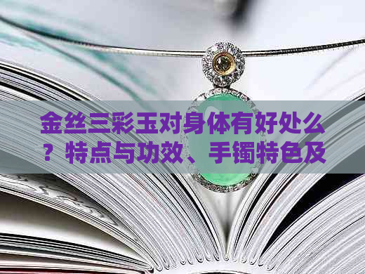 金丝三彩玉对身体有好处么？特点与功效、手镯特色及原石收藏价值全解析