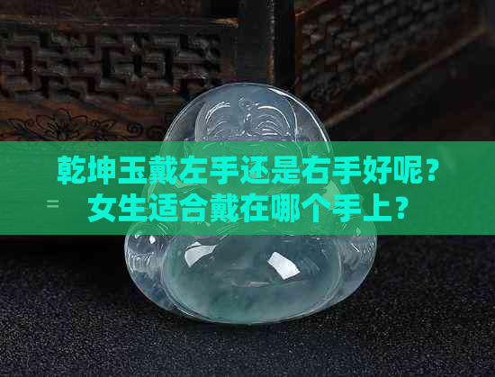 乾坤玉戴左手还是右手好呢？女生适合戴在哪个手上？