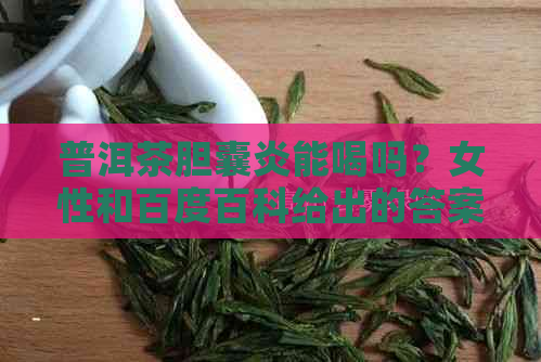 普洱茶胆囊炎能喝吗？女性和百度百科给出的答案是什么？