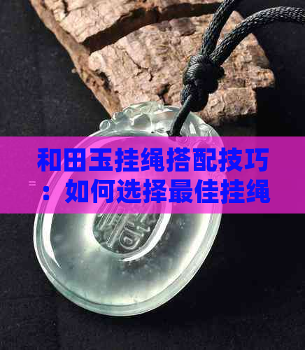 和田玉挂绳搭配技巧：如何选择更佳挂绳，让你的和田玉更美观？