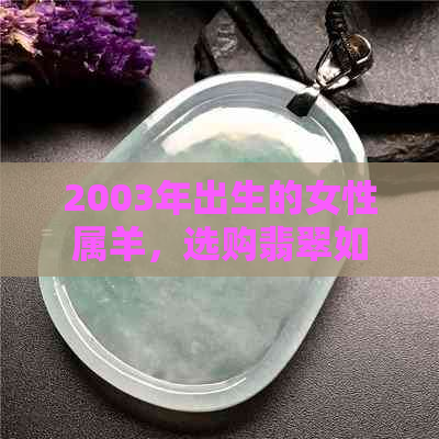 2003年出生的女性属羊，选购翡翠如意吊坠是否合适？如何选择和搭配？