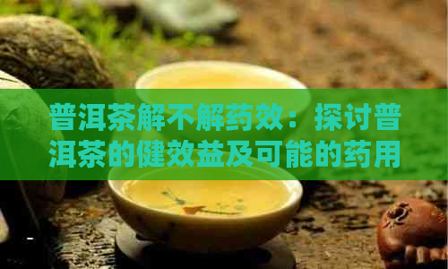 普洱茶解不解药效：探讨普洱茶的健效益及可能的药用价值