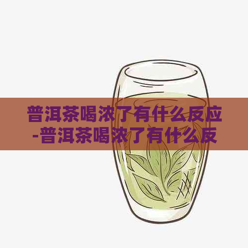 普洱茶喝浓了有什么反应-普洱茶喝浓了有什么反应吗