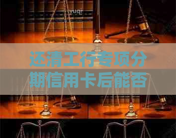 还清工行专项分期信用卡后能否继续使用及相关安全性讨论