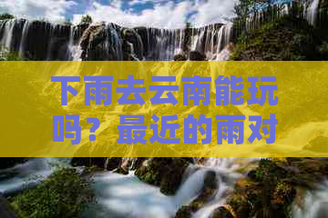 下雨去云南能玩吗？最近的雨对云南旅游有影响吗？