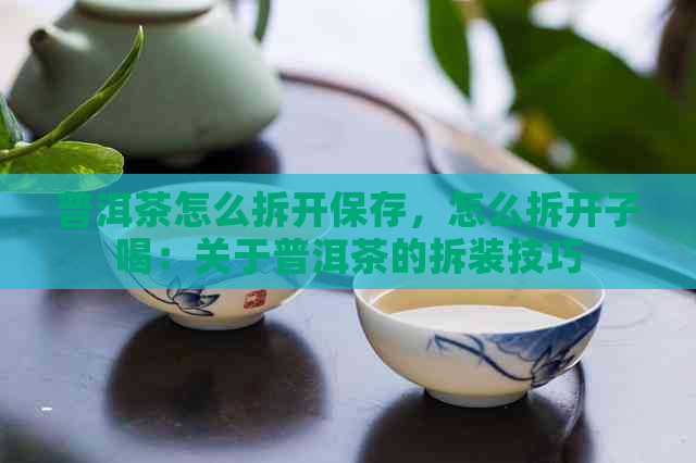 普洱茶怎么拆开保存，怎么拆开子喝：关于普洱茶的拆装技巧