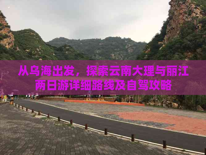 从乌海出发，探索云南大理与丽江两日游详细路线及自驾攻略