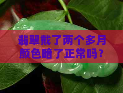 翡翠戴了两个多月颜色暗了正常吗？怎么回事，翡翠戴了一个多月有斑点。