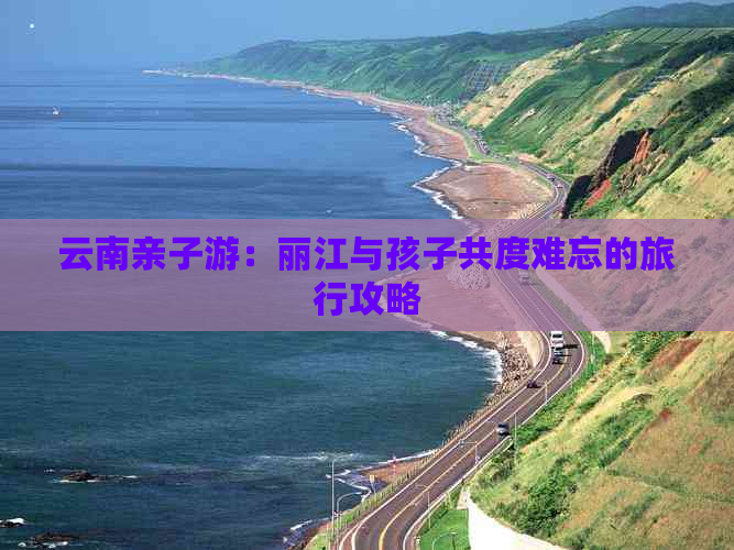 云南亲子游：丽江与孩子共度难忘的旅行攻略