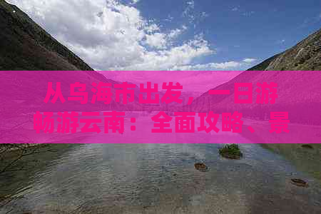 从乌海市出发，一日游畅游云南：全面攻略、景点推荐及交通指南