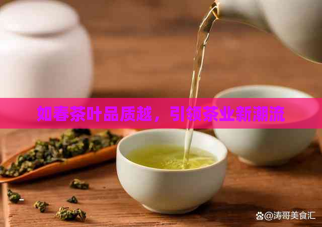 如春茶叶品质越，引领茶业新潮流