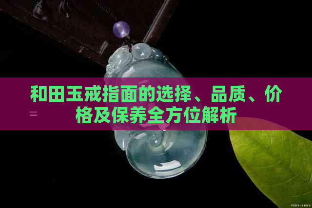 和田玉戒指面的选择、品质、价格及保养全方位解析
