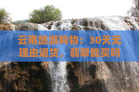 云南旅游购物：30天无理由退货，翡翠能买吗？真相揭秘！