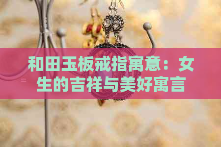 和田玉板戒指寓意：女生的吉祥与美好寓言