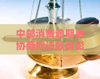 中邮消费逾期后协商期还款的影响、处理和结果