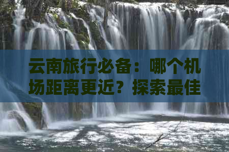 云南旅行必备：哪个机场距离更近？探索更佳出发地！