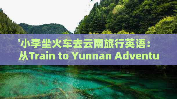 '小李坐火车去云南旅行英语： 从Train to Yunnan Adventure'