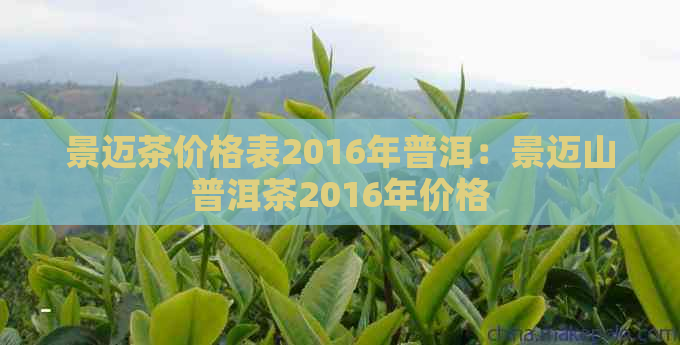 景迈茶价格表2016年普洱：景迈山普洱茶2016年价格