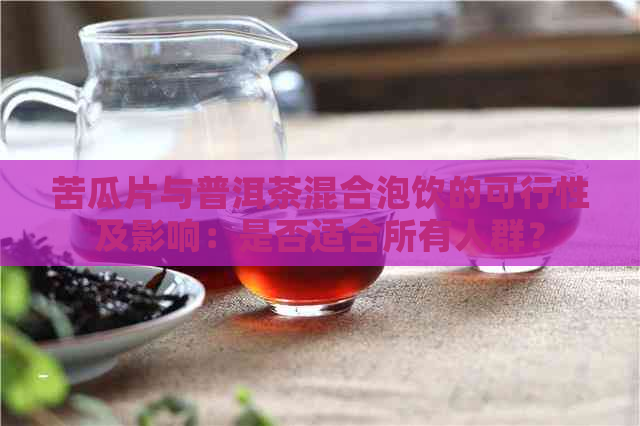 苦瓜片与普洱茶混合泡饮的可行性及影响：是否适合所有人群？