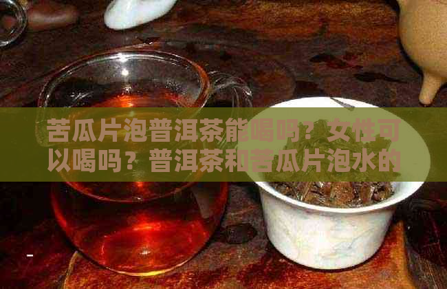 苦瓜片泡普洱茶能喝吗？女性可以喝吗？普洱茶和苦瓜片泡水的功效是什么？