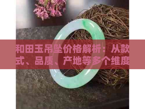 和田玉吊坠价格解析：从款式、品质、产地等多个维度了解市场行情