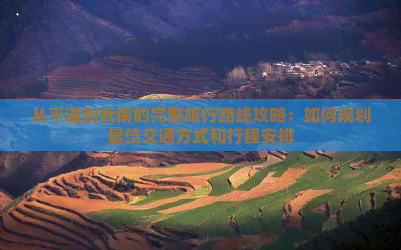 从平遥到云南的完整旅行路线攻略：如何规划更佳交通方式和行程安排