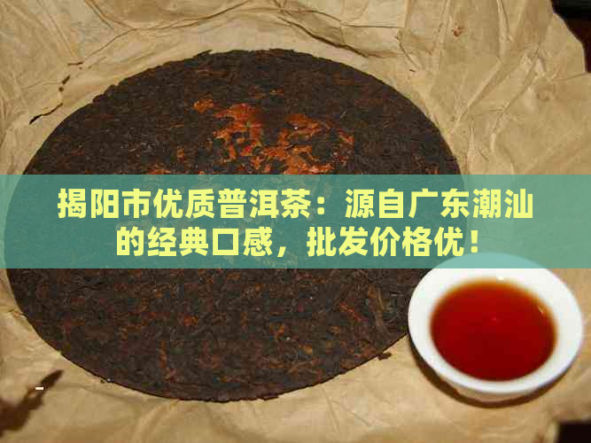 揭阳市优质普洱茶：源自广东潮汕的经典口感，批发价格优！