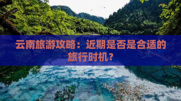 云南旅游攻略：近期是否是合适的旅行时机？