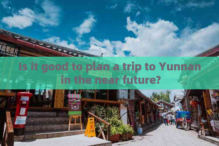 Is it good to plan a trip to Yunnan in the near future?