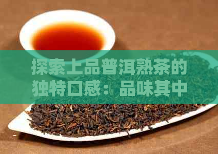 探索上品普洱熟茶的独特口感：品味其中的醇厚与细腻