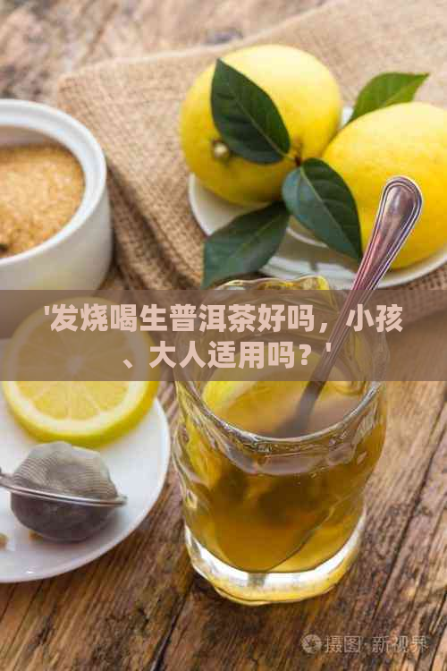 '发烧喝生普洱茶好吗，小孩、大人适用吗？'