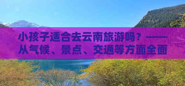 小孩子适合去云南旅游吗？——从气候、景点、交通等方面全面分析