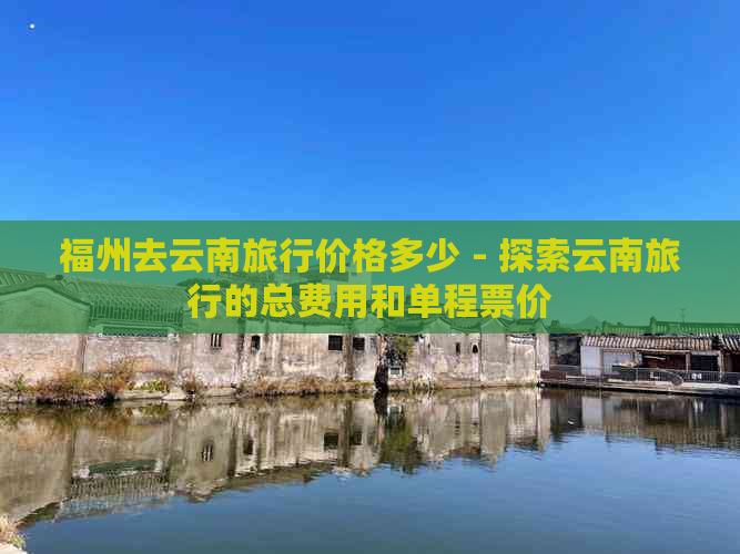 福州去云南旅行价格多少 - 探索云南旅行的总费用和单程票价